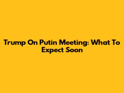 Trump On Putin Meeting: What To Expect Soon