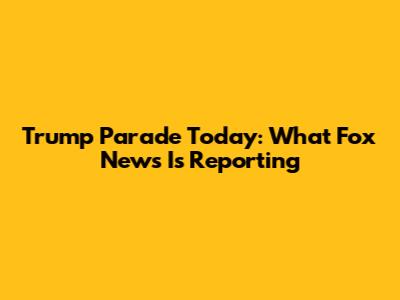 Trump Parade Today: What Fox News Is Reporting