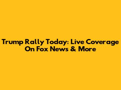 Trump Rally Today: Live Coverage On Fox News & More