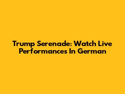Trump Serenade: Watch Live Performances In German