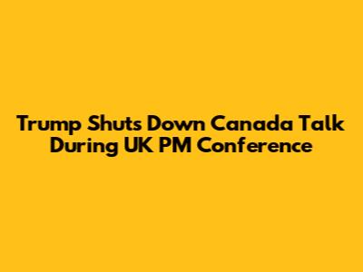 Trump Shuts Down Canada Talk During UK PM Conference