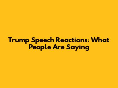 Trump Speech Reactions: What People Are Saying
