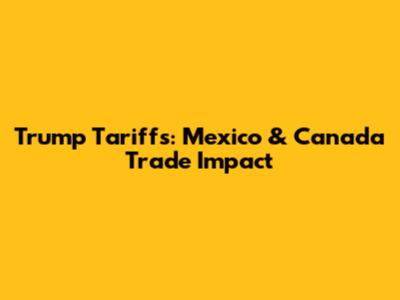 Trump Tariffs: Mexico & Canada Trade Impact