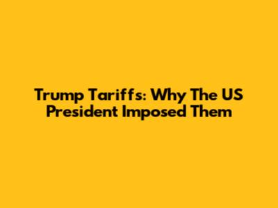 Trump Tariffs: Why The US President Imposed Them
