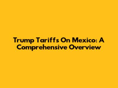 Trump Tariffs On Mexico: A Comprehensive Overview