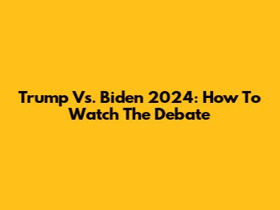 Trump Vs. Biden 2024: How To Watch The Debate