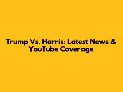 Trump Vs. Harris: Latest News & YouTube Coverage