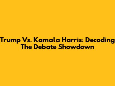 Trump Vs. Kamala Harris: Decoding The Debate Showdown