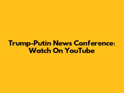 Trump-Putin News Conference: Watch On YouTube