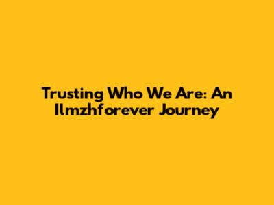 Trusting Who We Are: An Ilmzhforever Journey
