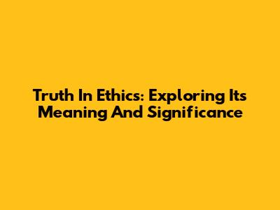 Truth In Ethics: Exploring Its Meaning And Significance