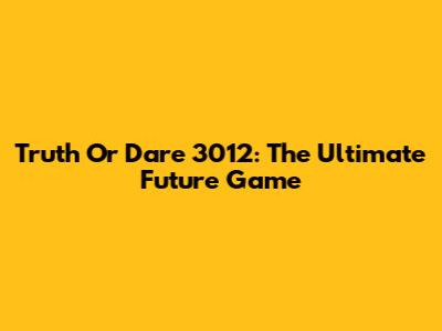 Truth Or Dare 3012: The Ultimate Future Game