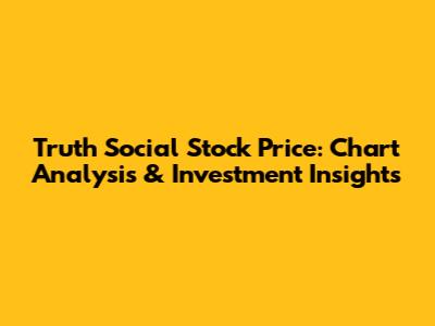 Truth Social Stock Price: Chart Analysis & Investment Insights