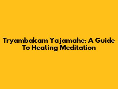 Tryambakam Yajamahe: A Guide To Healing Meditation