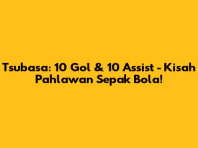 Tsubasa: 10 Gol & 10 Assist - Kisah Pahlawan Sepak Bola!