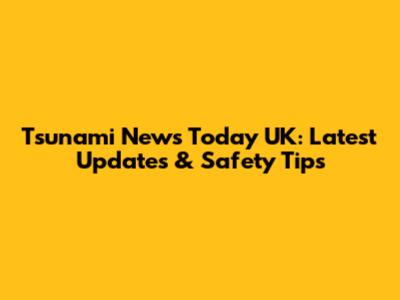 Tsunami News Today UK: Latest Updates & Safety Tips