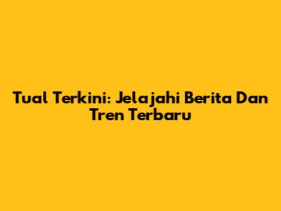 Tual Terkini: Jelajahi Berita Dan Tren Terbaru
