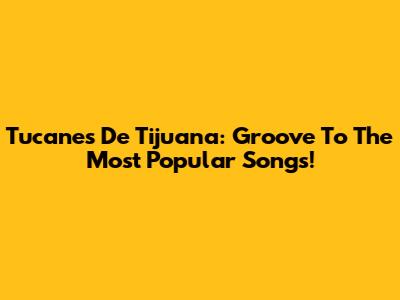 Tucanes De Tijuana: Groove To The Most Popular Songs!