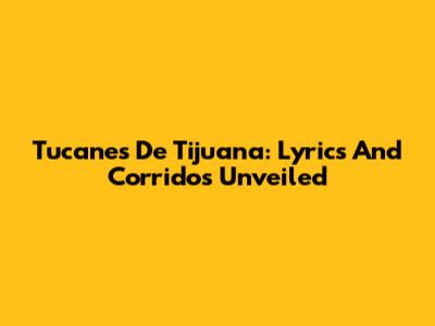 Tucanes De Tijuana: Lyrics And Corridos Unveiled