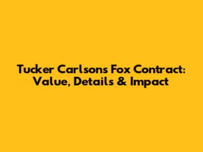 Tucker Carlson's Fox Contract: Value, Details & Impact