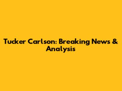 Tucker Carlson: Breaking News & Analysis