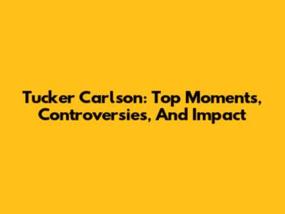 Tucker Carlson: Top Moments, Controversies, And Impact