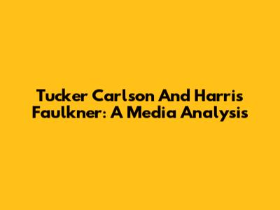 Tucker Carlson And Harris Faulkner: A Media Analysis