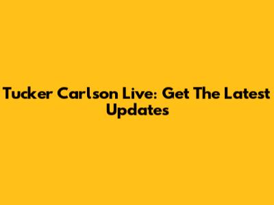 Tucker Carlson Live: Get The Latest Updates