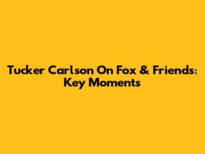 Tucker Carlson On Fox & Friends: Key Moments