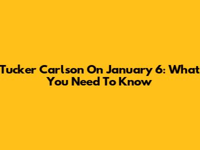 Tucker Carlson On January 6: What You Need To Know