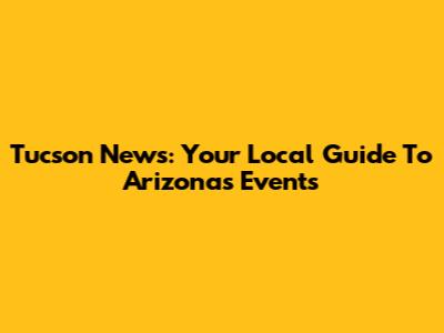 Tucson News: Your Local Guide To Arizona's Events