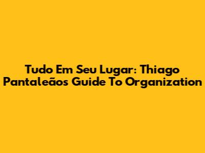 Tudo Em Seu Lugar: Thiago Pantaleão's Guide To Organization