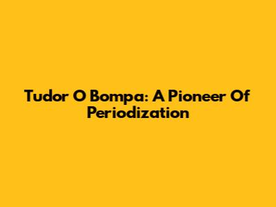 Tudor O Bompa: A Pioneer Of Periodization