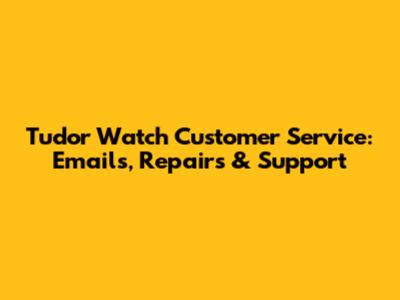 Tudor Watch Customer Service: Emails, Repairs & Support