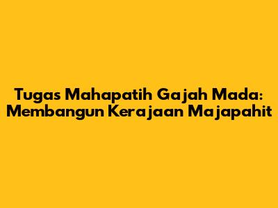 Tugas Mahapatih Gajah Mada: Membangun Kerajaan Majapahit