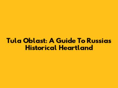 Tula Oblast: A Guide To Russia's Historical Heartland