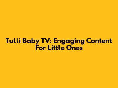Tulli Baby TV: Engaging Content For Little Ones