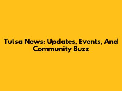 Tulsa News: Updates, Events, And Community Buzz