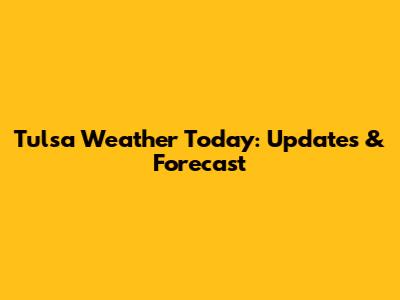 Tulsa Weather Today: Updates & Forecast