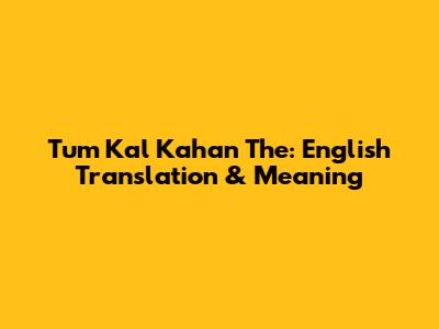 Tum Kal Kahan The: English Translation & Meaning