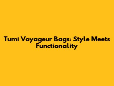 Tumi Voyageur Bags: Style Meets Functionality