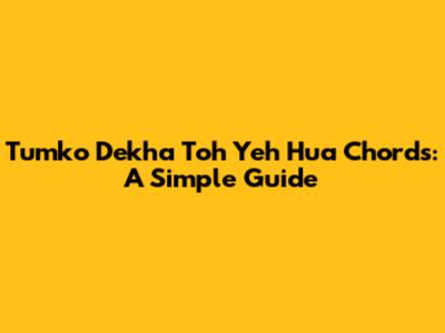 Tumko Dekha Toh Yeh Hua Chords:  A Simple Guide