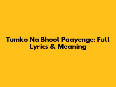 Tumko Na Bhool Paayenge: Full Lyrics & Meaning