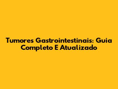 Tumores Gastrointestinais: Guia Completo E Atualizado