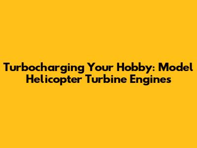 Turbocharging Your Hobby: Model Helicopter Turbine Engines
