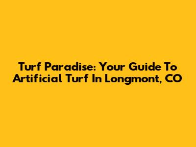 Turf Paradise: Your Guide To Artificial Turf In Longmont, CO