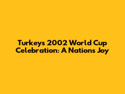 Turkey's 2002 World Cup Celebration: A Nation's Joy
