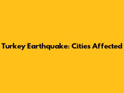 Turkey Earthquake: Cities Affected