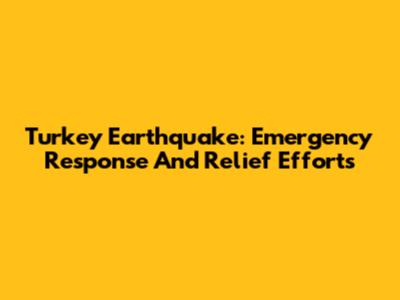 Turkey Earthquake: Emergency Response And Relief Efforts