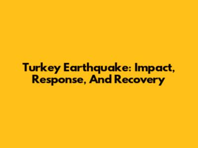 Turkey Earthquake: Impact, Response, And Recovery